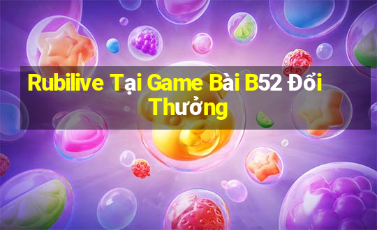 Rubilive Tại Game Bài B52 Đổi Thưởng