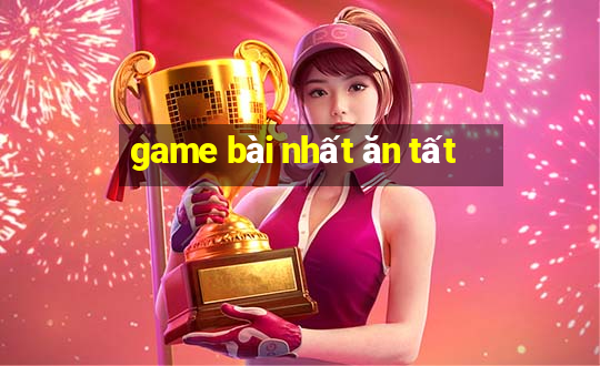 game bài nhất ăn tất