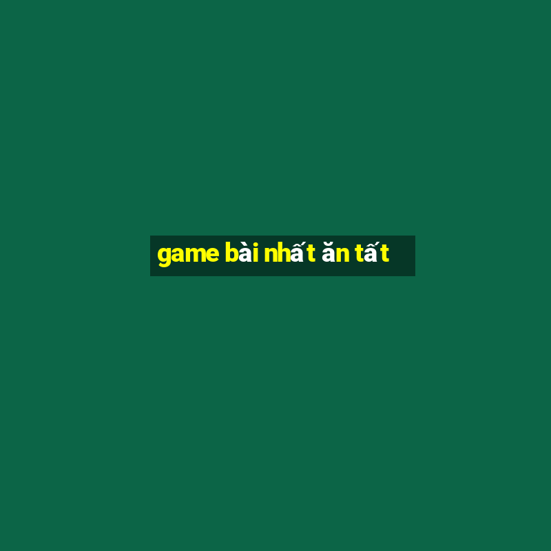 game bài nhất ăn tất