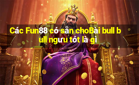 Các Fun88 có sẵn choBài bull bull ngưu tót là gì