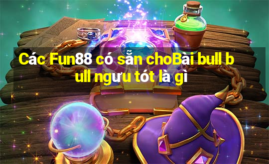 Các Fun88 có sẵn choBài bull bull ngưu tót là gì