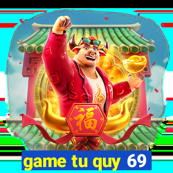 game tu quy 69