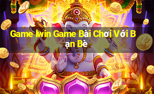 Game Iwin Game Bài Chơi Với Bạn Bè