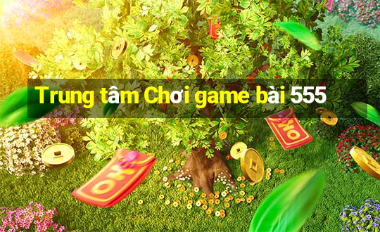 Trung tâm Chơi game bài 555