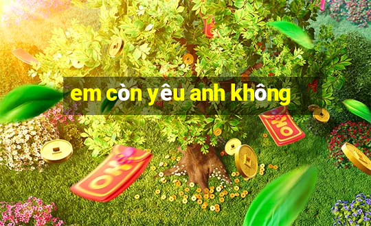 em còn yêu anh không