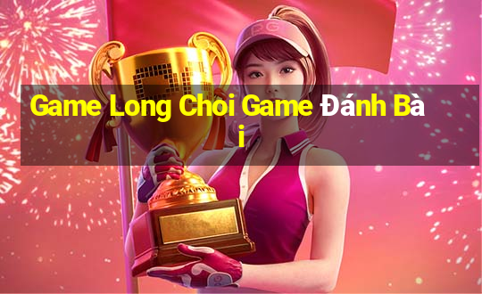 Game Long Choi Game Đánh Bài