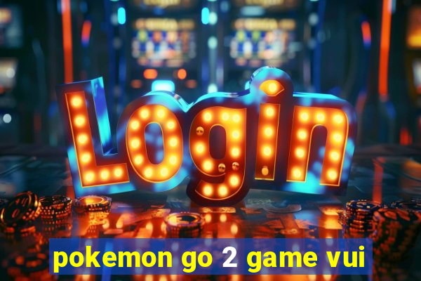 pokemon go 2 game vui