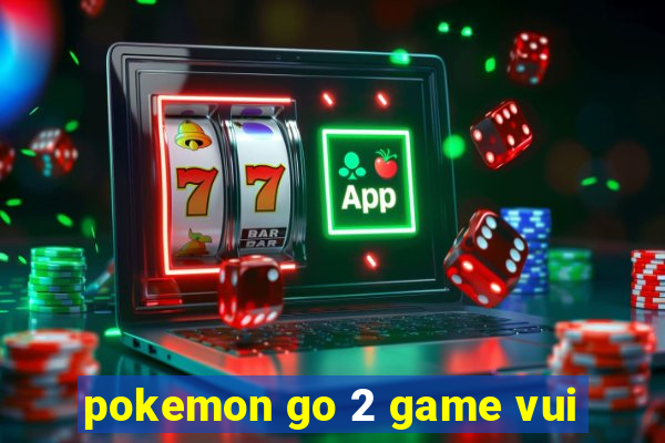 pokemon go 2 game vui