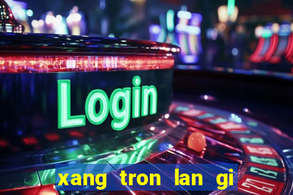 xang tron lan gi khien may no bi hu