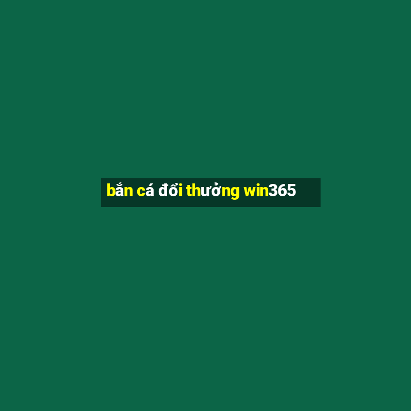 bắn cá đổi thưởng win365