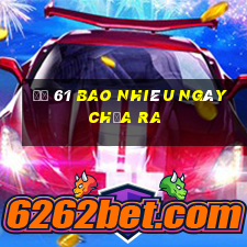 đề 61 bao nhiêu ngày chưa ra