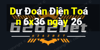 Dự Đoán Điện Toán 6x36 ngày 26