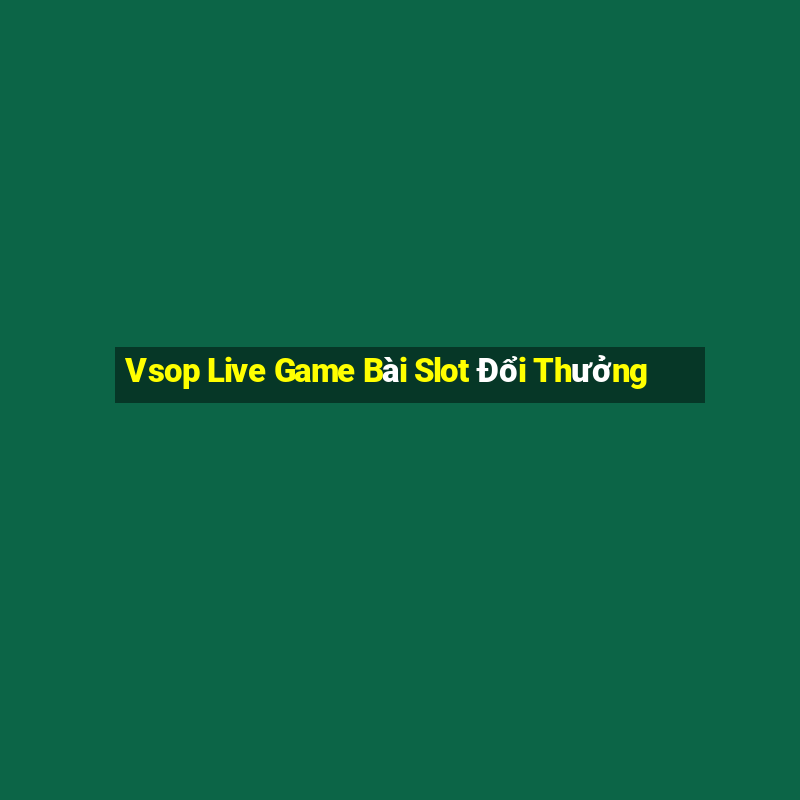 Vsop Live Game Bài Slot Đổi Thưởng