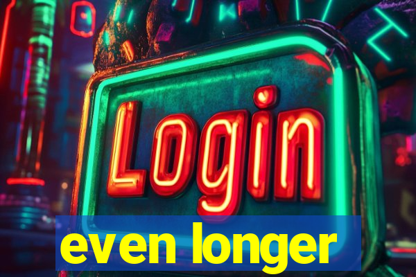 even longer