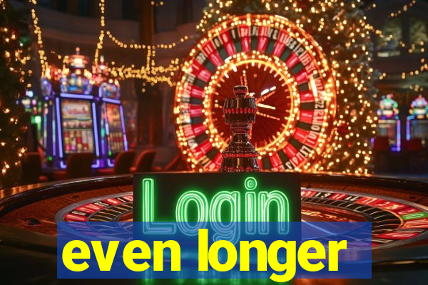 even longer