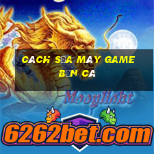 cách sửa máy game bắn cá