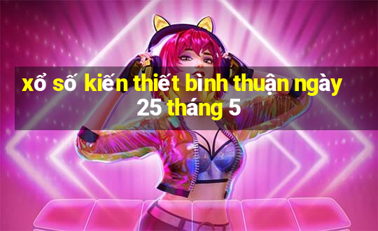 xổ số kiến thiết bình thuận ngày 25 tháng 5