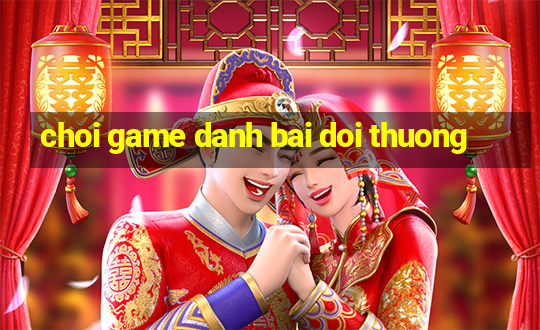 choi game danh bai doi thuong