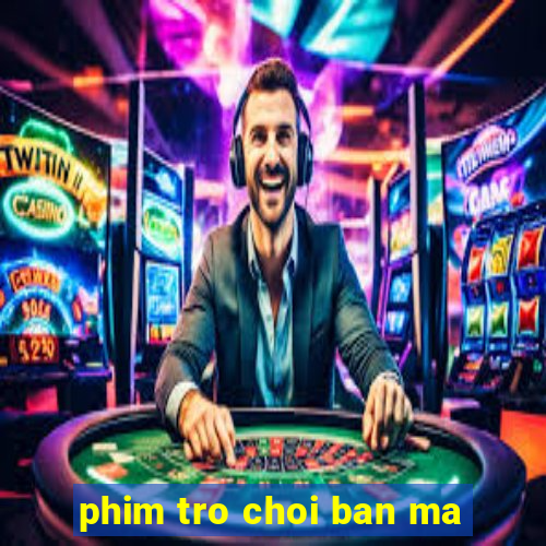 phim tro choi ban ma