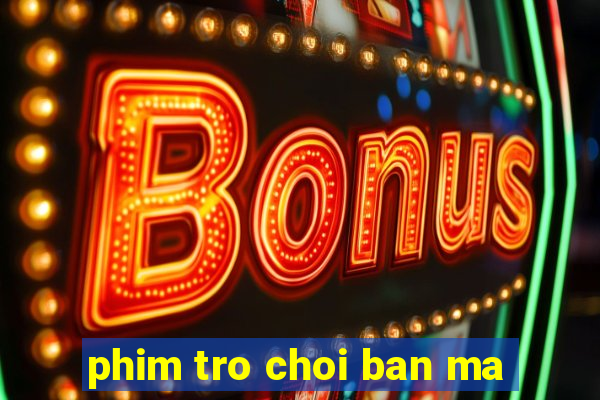 phim tro choi ban ma