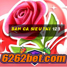 ban ca sieu thi 123