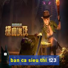 ban ca sieu thi 123