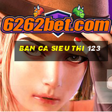 ban ca sieu thi 123