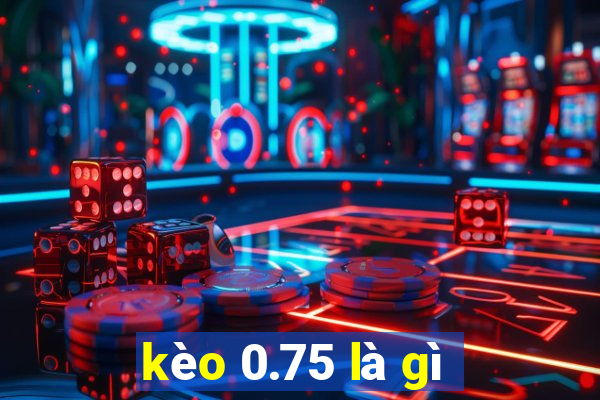 kèo 0.75 là gì