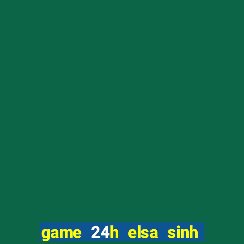 game 24h elsa sinh em be