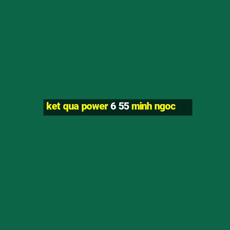 ket qua power 6 55 minh ngoc