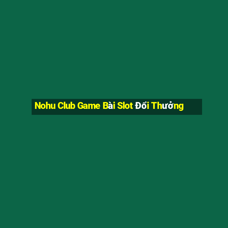 Nohu Club Game Bài Slot Đổi Thưởng