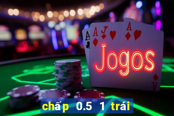 chấp 0.5 1 trái là sao