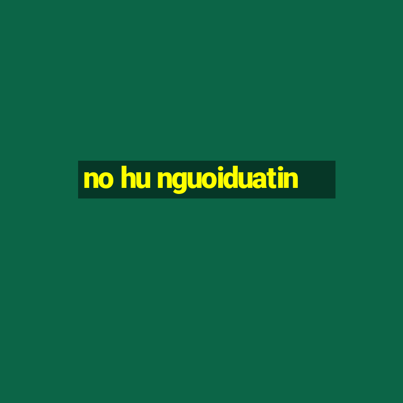 no hu nguoiduatin