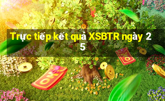 Trực tiếp kết quả XSBTR ngày 25