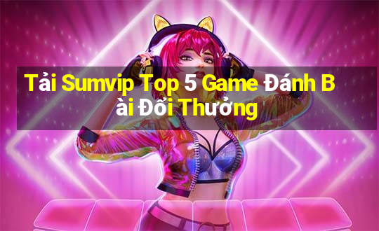 Tải Sumvip Top 5 Game Đánh Bài Đổi Thưởng