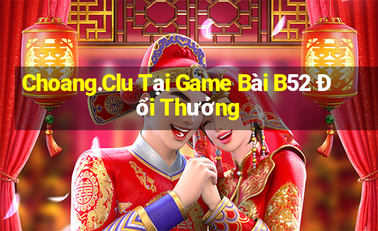 Choang.Clu Tại Game Bài B52 Đổi Thưởng