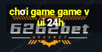 chơi game game vui 24h