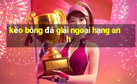 kèo bóng đá giải ngoại hạng anh