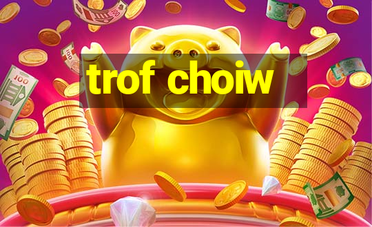 trof choiw