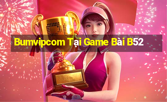 Bumvipcom Tại Game Bài B52