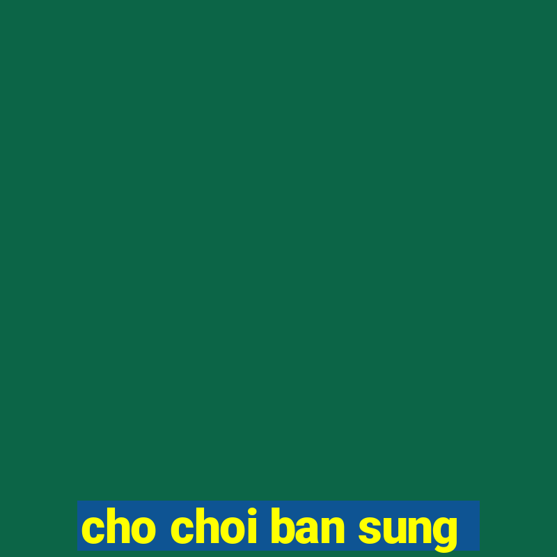 cho choi ban sung