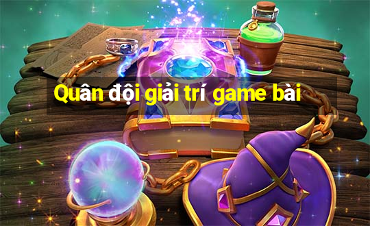 Quân đội giải trí game bài