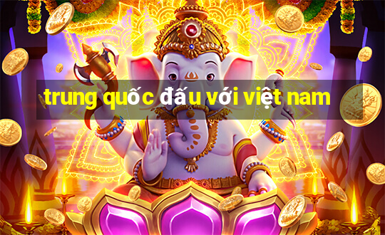 trung quốc đấu với việt nam