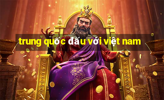 trung quốc đấu với việt nam