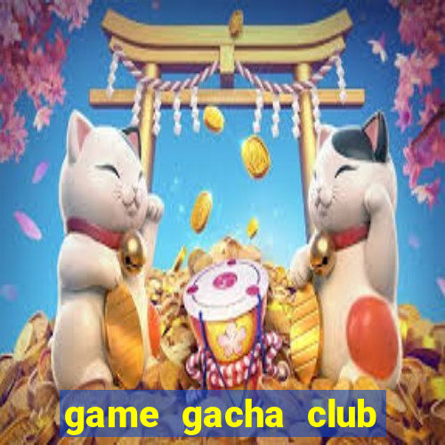 game gacha club miễn phí