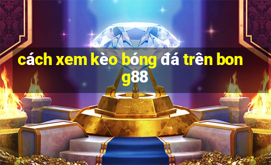 cách xem kèo bóng đá trên bong88