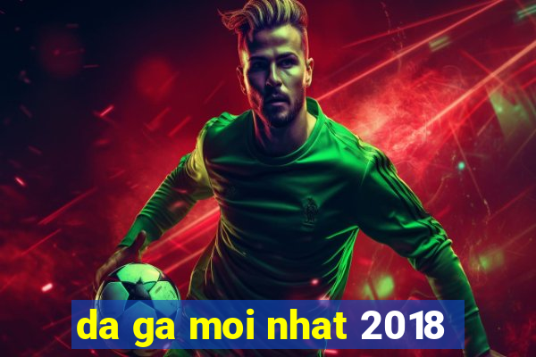 da ga moi nhat 2018