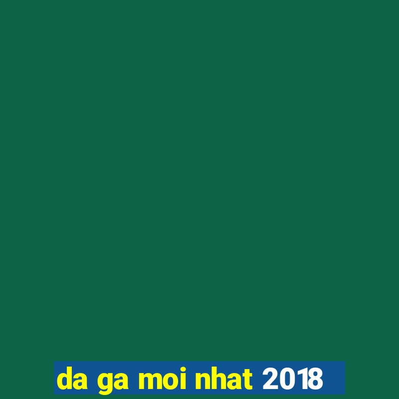 da ga moi nhat 2018