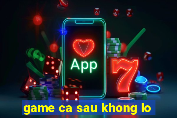 game ca sau khong lo