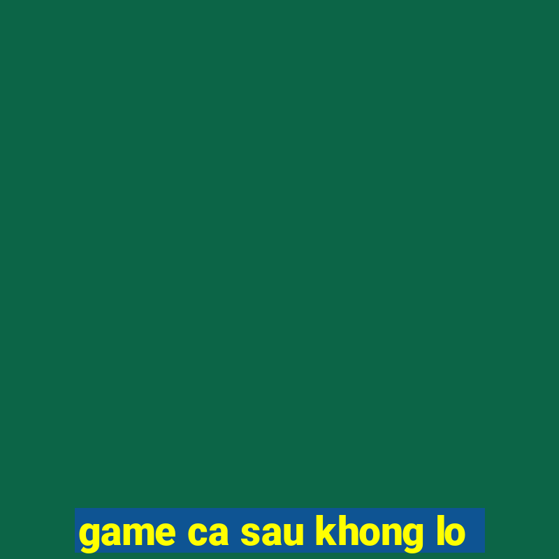 game ca sau khong lo